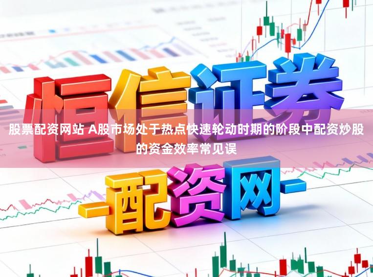 股票配资网站 A股市场处于热点快速轮动时期的阶段中配资炒股的资金效率常见误