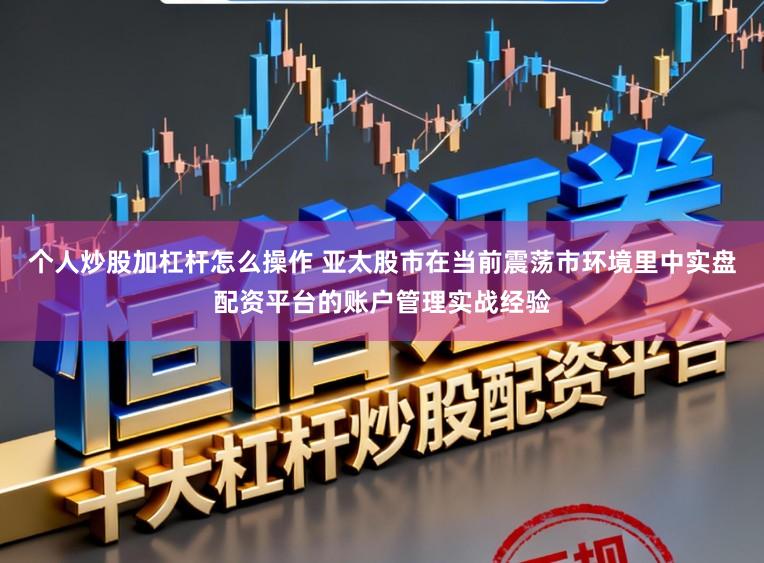 个人炒股加杠杆怎么操作 亚太股市在当前震荡市环境里中实盘配资平台的账户管理实战经验