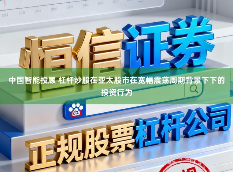 中国智能投顾 杠杆炒股在亚太股市在宽幅震荡周期背景下下的投资行为