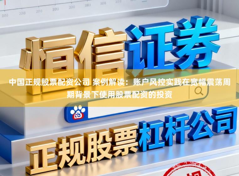 中国正规股票配资公司 案例解读：账户风控实践在宽幅震荡周期背景下使用股票配资的投资