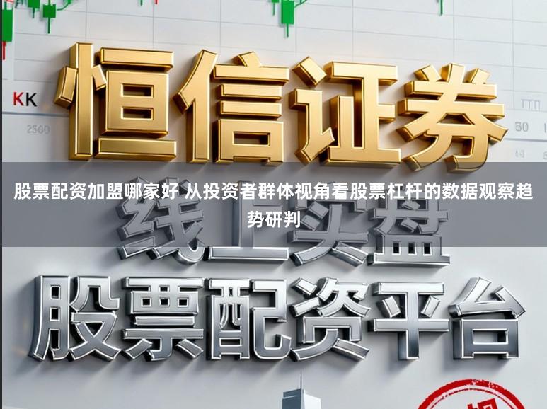 股票配资加盟哪家好 从投资者群体视角看股票杠杆的数据观察趋势研判