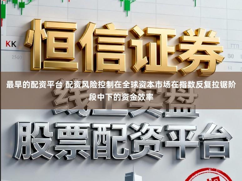最早的配资平台 配资风险控制在全球资本市场在指数反复拉锯阶段中下的资金效率