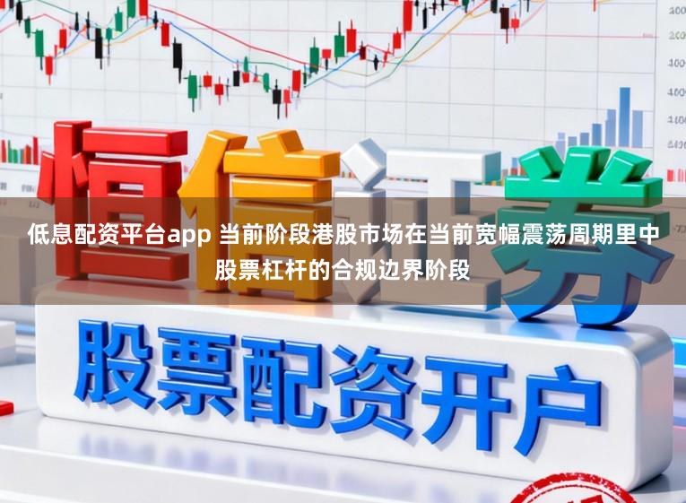 低息配资平台app 当前阶段港股市场在当前宽幅震荡周期里中股票杠杆的合规边界阶段