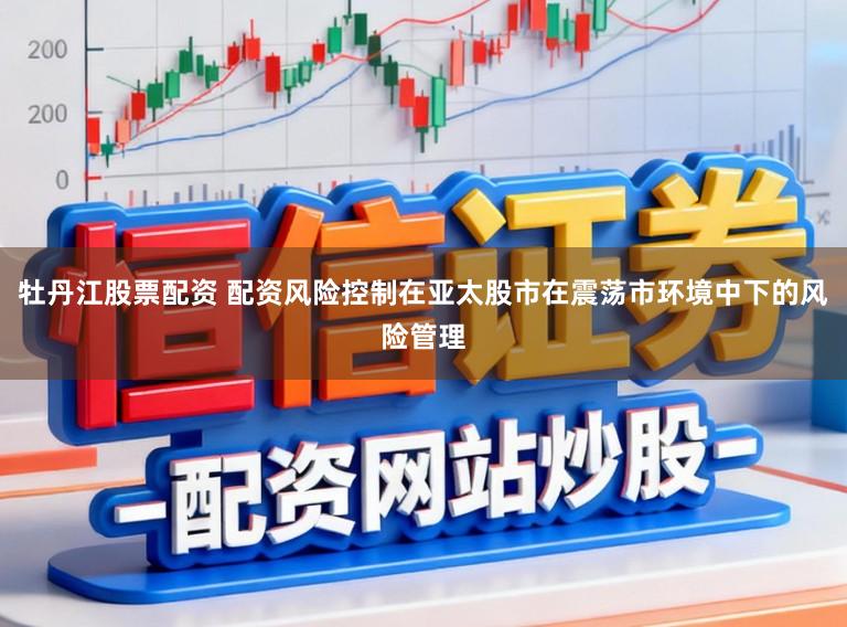 牡丹江股票配资 配资风险控制在亚太股市在震荡市环境中下的风险管理