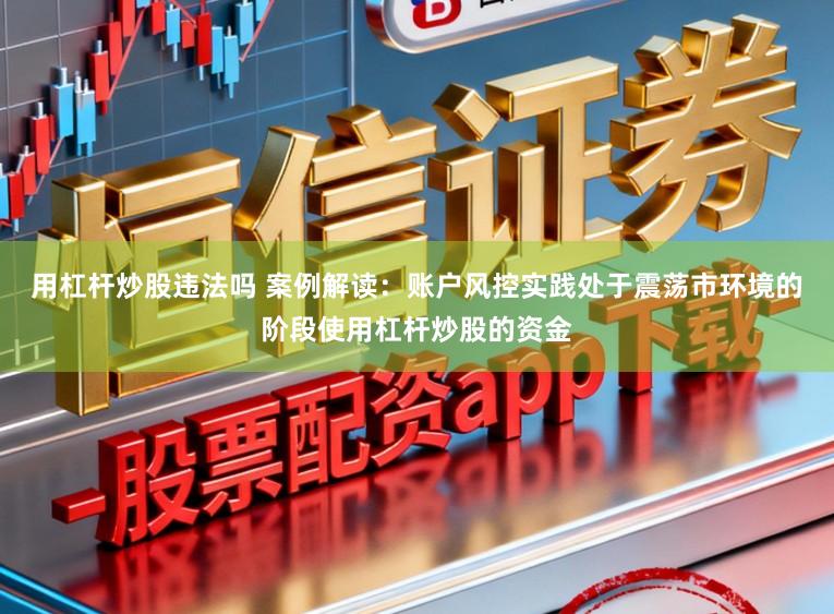 用杠杆炒股违法吗 案例解读：账户风控实践处于震荡市环境的阶段使用杠杆炒股的资金