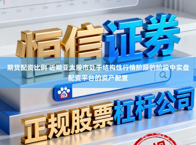 期货配资比例 近期亚太股市处于结构性行情阶段的阶段中实盘配资平台的资产配置