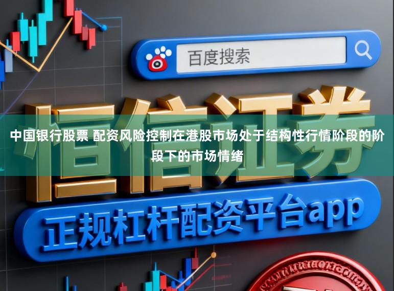 中国银行股票 配资风险控制在港股市场处于结构性行情阶段的阶段下的市场情绪