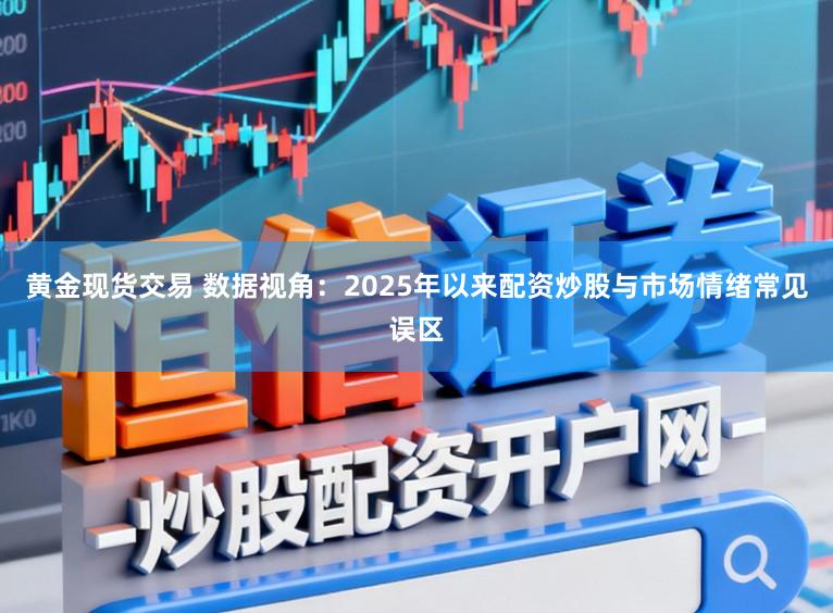 黄金现货交易 数据视角：2025年以来配资炒股与市场情绪常见误区