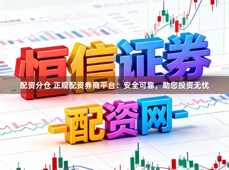 配资分仓 正规配资券商平台：安全可靠，助您投资无忧