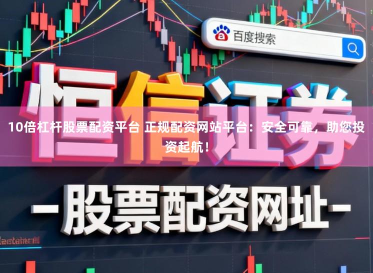 10倍杠杆股票配资平台 正规配资网站平台：安全可靠，助您投资起航！