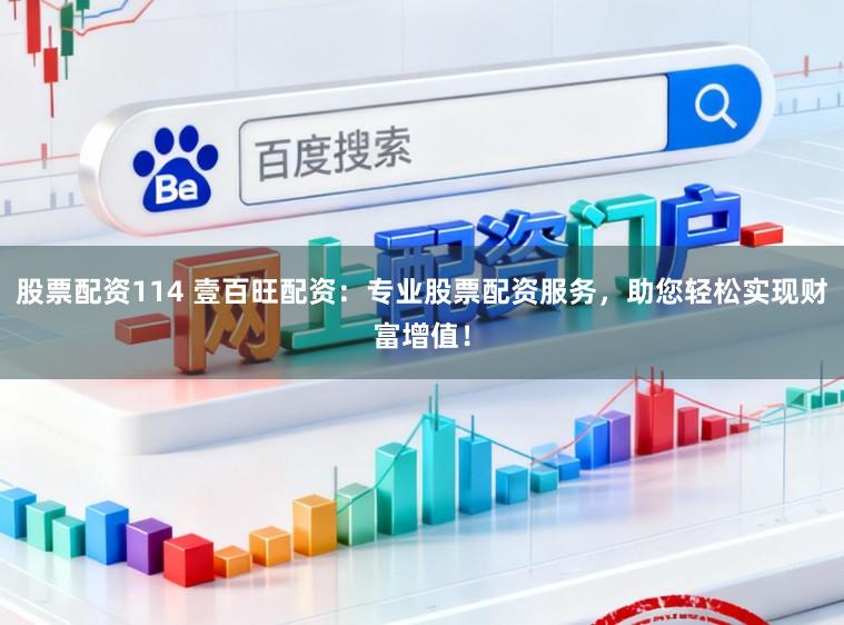 股票配资114 壹百旺配资：专业股票配资服务，助您轻松实现财富增值！