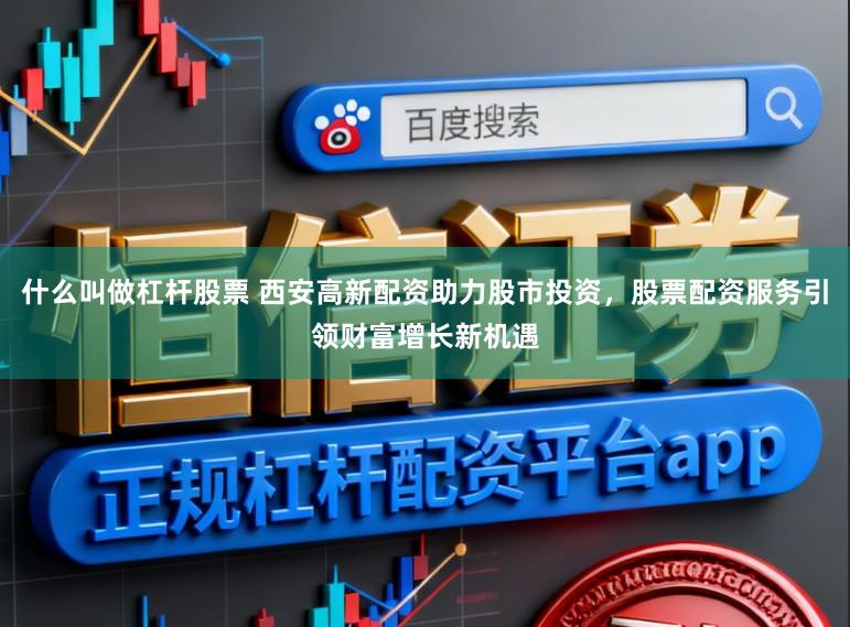 什么叫做杠杆股票 西安高新配资助力股市投资,股票配资服务引领财富增长新机遇