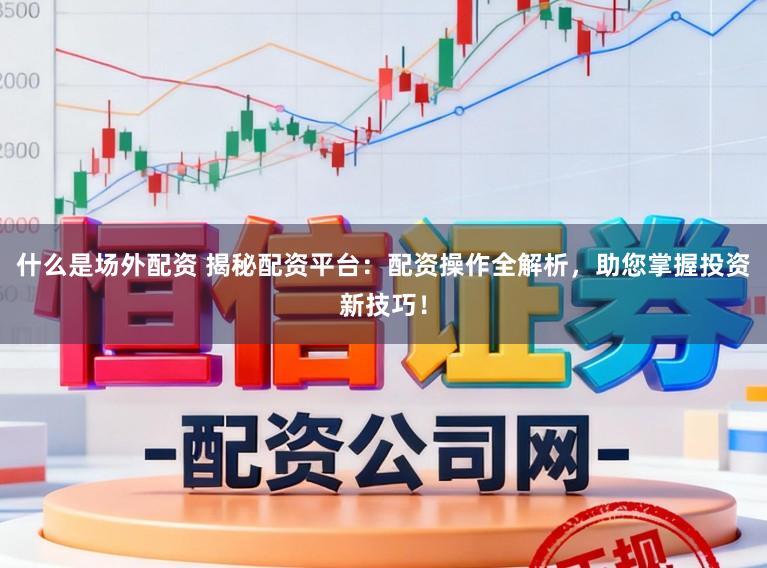 什么是场外配资 揭秘配资平台：配资操作全解析，助您掌握投资新技巧！
