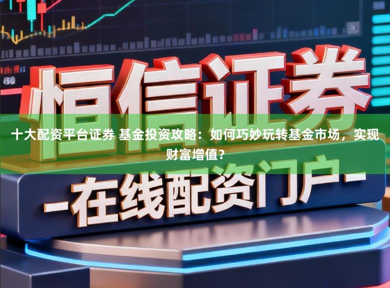 十大配资平台证券 基金投资攻略：如何巧妙玩转基金市场，实现财富增值？
