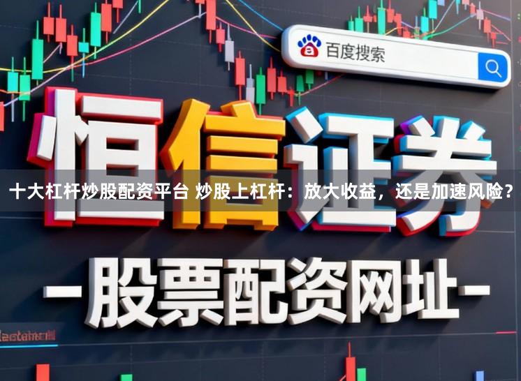 十大杠杆炒股配资平台 炒股上杠杆：放大收益，还是加速风险？
