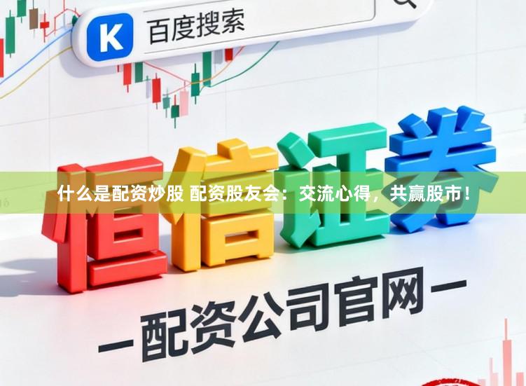 什么是配资炒股 配资股友会：交流心得，共赢股市！