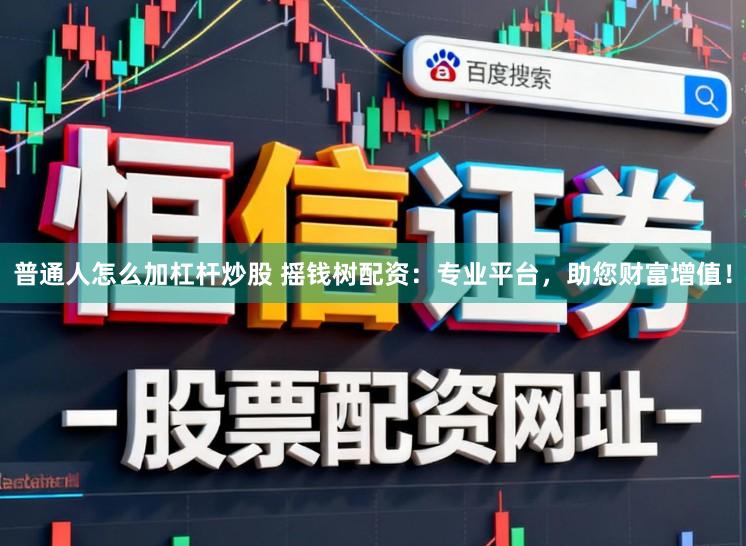 普通人怎么加杠杆炒股 摇钱树配资:专业平台,助您财富增值!