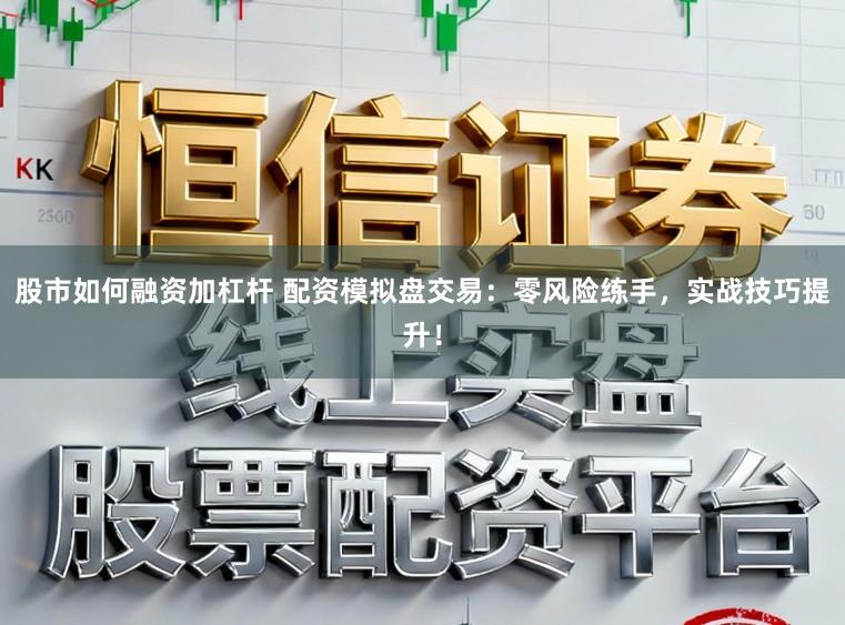 股市如何融资加杠杆 配资模拟盘交易：零风险练手，实战技巧提升！