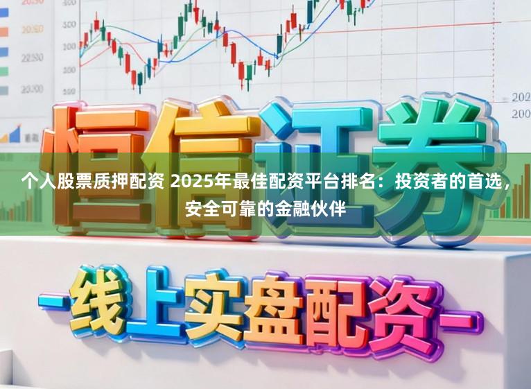 个人股票质押配资 2025年最佳配资平台排名：投资者的首选，安全可靠的金融伙伴