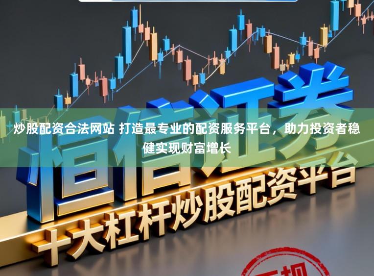 炒股配资合法网站 打造最专业的配资服务平台，助力投资者稳健实现财富增长