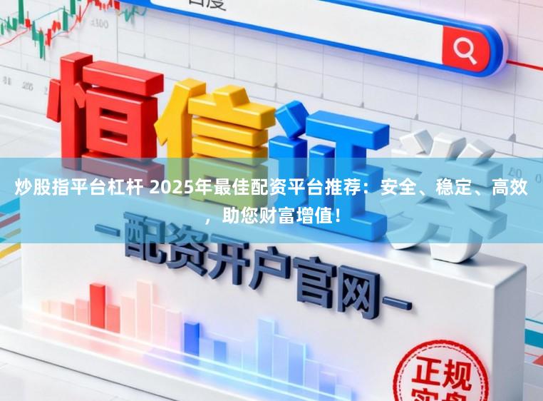 炒股指平台杠杆 2025年最佳配资平台推荐：安全、稳定、高效，助您财富增值！