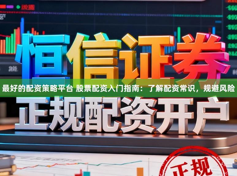 最好的配资策略平台 股票配资入门指南：了解配资常识，规避风险