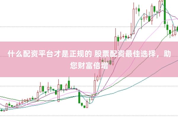 什么配资平台才是正规的 股票配资最佳选择，助您财富倍增