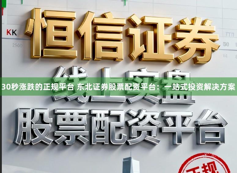 30秒涨跌的正规平台 东北证券股票配资平台：一站式投资解决方案
