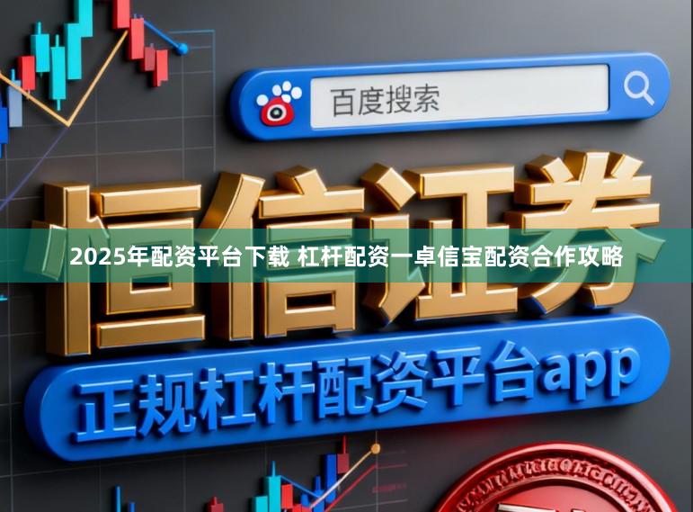 2025年配资平台下载 杠杆配资一卓信宝配资合作攻略