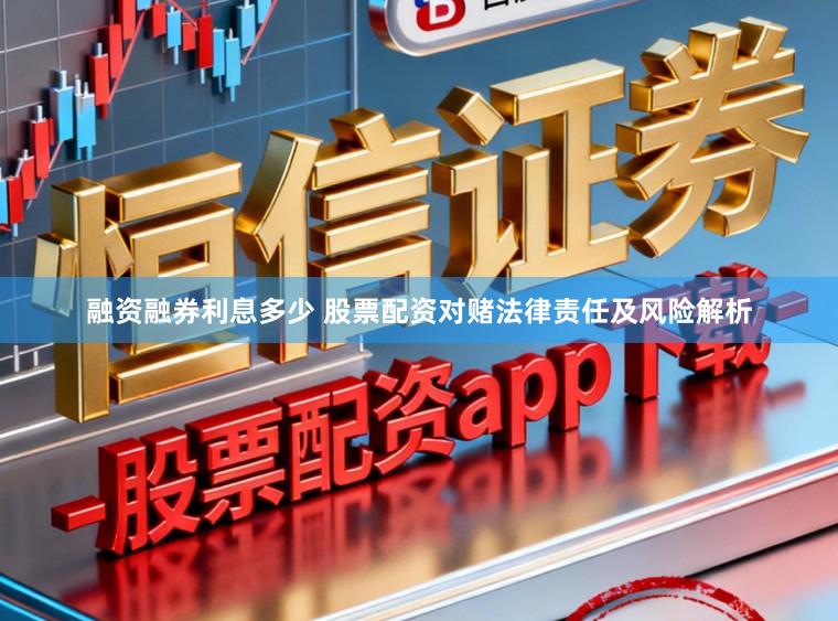 融资融券利息多少 股票配资对赌法律责任及风险解析
