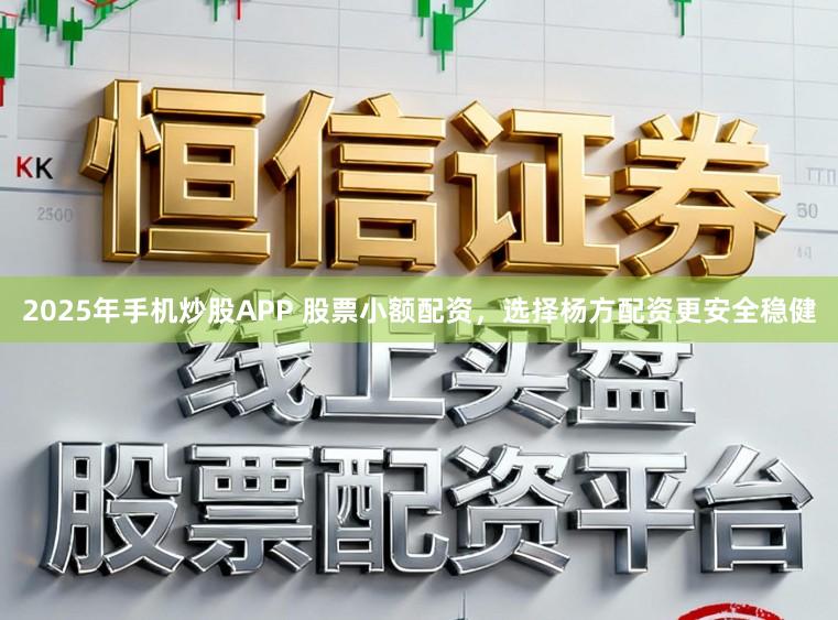2025年手机炒股APP 股票小额配资，选择杨方配资更安全稳健