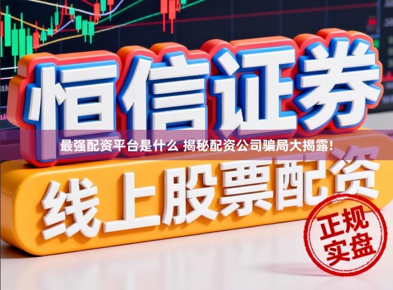 最强配资平台是什么 揭秘配资公司骗局大揭露!