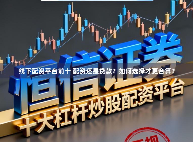 线下配资平台前十 配资还是贷款？如何选择才更合算？
