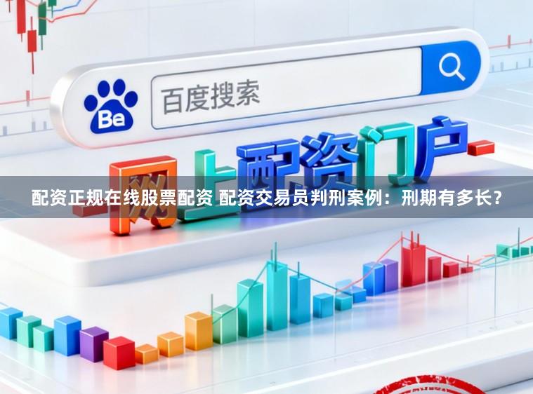 配资正规在线股票配资 配资交易员判刑案例:刑期有多长?