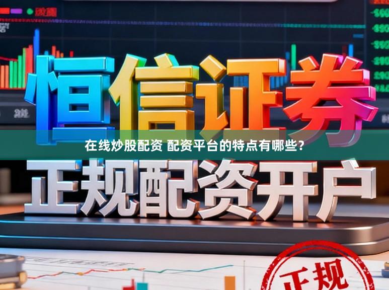 在线炒股配资 配资平台的特点有哪些？