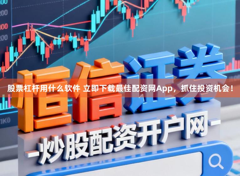 股票杠杆用什么软件 立即下载最佳配资网App，抓住投资机会！
