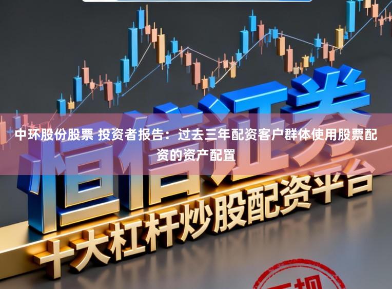 中环股份股票 投资者报告：过去三年配资客户群体使用股票配资的资产配置