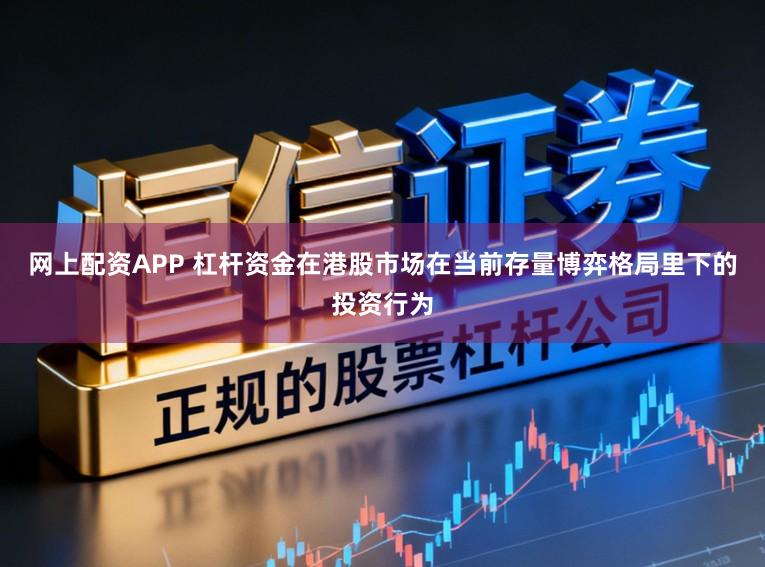 网上配资APP 杠杆资金在港股市场在当前存量博弈格局里下的投资行为