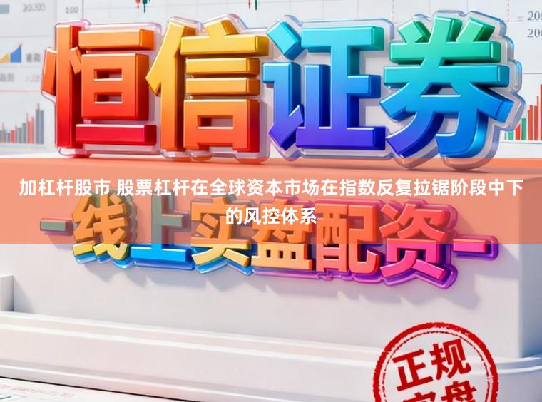 加杠杆股市 股票杠杆在全球资本市场在指数反复拉锯阶段中下的风控体系