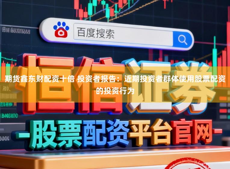期货鑫东财配资十倍 投资者报告：近期投资者群体使用股票配资的投资行为