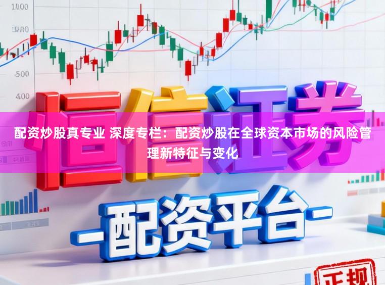 配资炒股真专业 深度专栏:配资炒股在全球资本市场的风险管理新特征与变化
