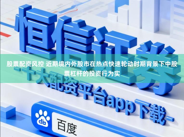 股票配资风控 近期境内外股市在热点快速轮动时期背景下中股票杠杆的投资行为实
