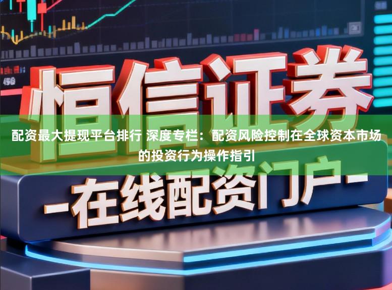 配资最大提现平台排行 深度专栏：配资风险控制在全球资本市场的投资行为操作指引