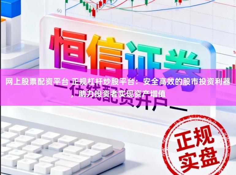 网上股票配资平台 正规杠杆炒股平台：安全高效的股市投资利器，助力投资者实现资产增值