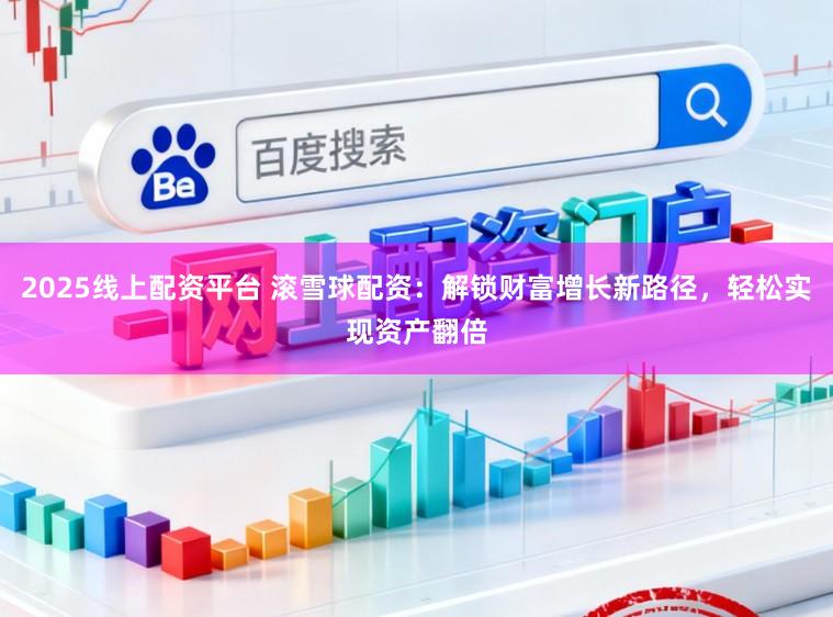 2025线上配资平台 滚雪球配资:解锁财富增长新路径,轻松实现资产翻倍