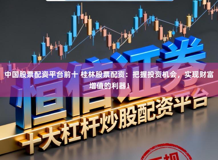 中国股票配资平台前十 桂林股票配资：把握投资机会，实现财富增值的利器！