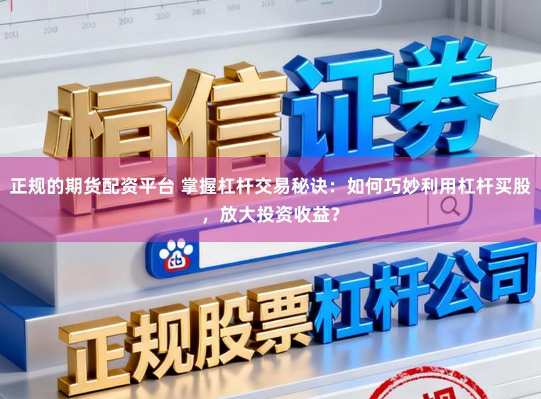 正规的期货配资平台 掌握杠杆交易秘诀：如何巧妙利用杠杆买股，放大投资收益？