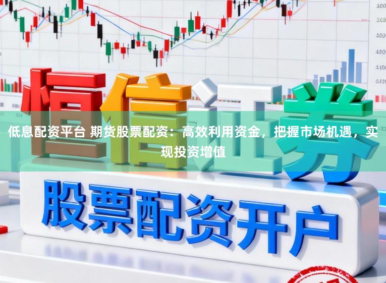 低息配资平台 期货股票配资：高效利用资金，把握市场机遇，实现投资增值