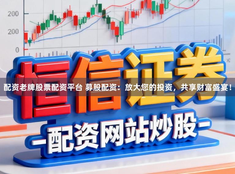 配资老牌股票配资平台 募股配资：放大您的投资，共享财富盛宴！