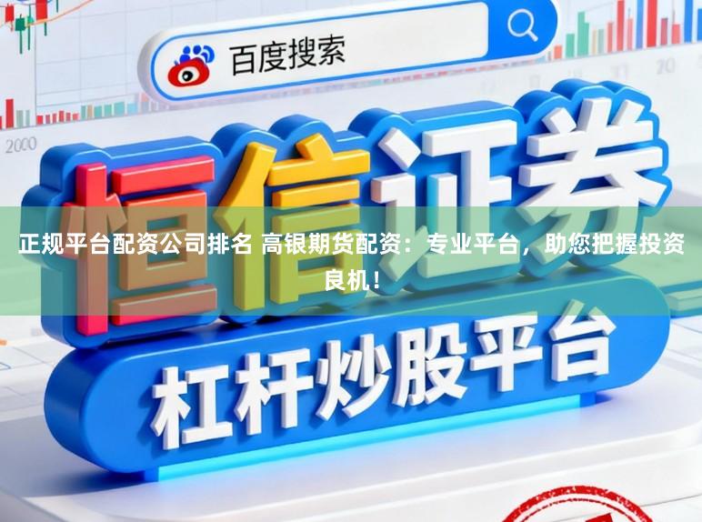 正规平台配资公司排名 高银期货配资：专业平台，助您把握投资良机！